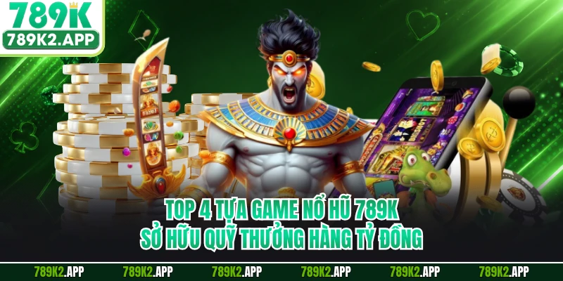 Top 4 tựa game nổ hũ 789K sở hữu quỹ thưởng hàng tỷ đồng